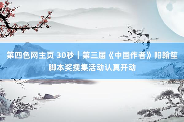 第四色网主页 30秒|第三届《中国作者》阳翰笙脚本奖搜集活动认真开动