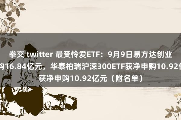 拳交 twitter 最受怜爱ETF:9月9日易方达创业板ETF获净申购16.84亿元,华泰柏瑞沪深300ETF获净申购10.92亿元(附名单)