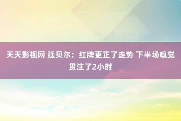 天天影视网 廷贝尔:红牌更正了走势 下半场嗅觉贯注了2小时