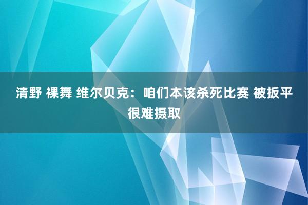 清野 裸舞 维尔贝克:咱们本该杀死比赛 被扳平很难摄取