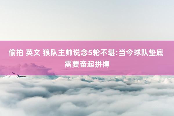偷拍 英文 狼队主帅说念5轮不堪:当今球队垫底 需要奋起拼搏