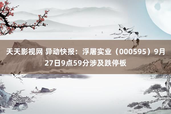 天天影视网 异动快报:浮屠实业(000595)9月27日9点59分涉及跌停板