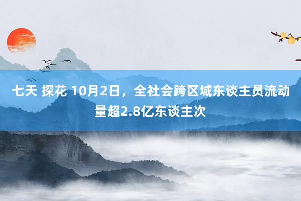 七天 探花 10月2日，全社会跨区域东谈主员流动量超2.8亿东谈主次