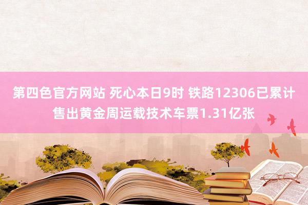 第四色官方网站 死心本日9时 铁路12306已累计售出黄金周运载技术车票1.31亿张