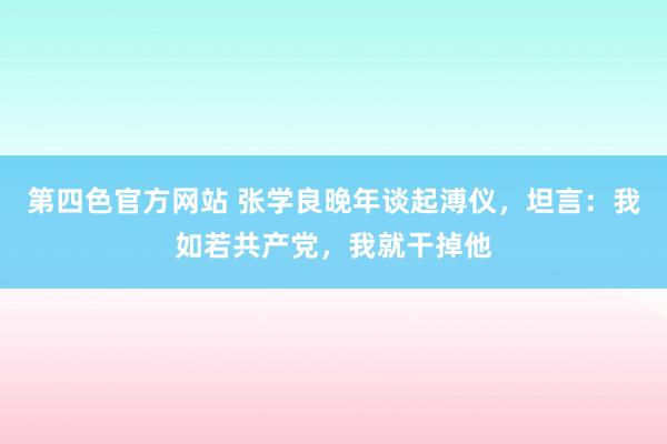 第四色官方网站 张学良晚年谈起溥仪，坦言：我如若共产党，我就干掉他