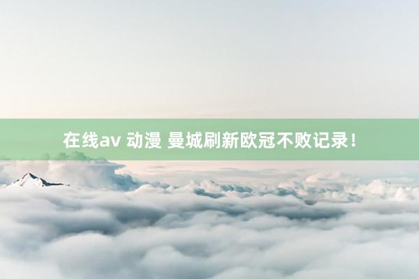 在线av 动漫 曼城刷新欧冠不败记录！