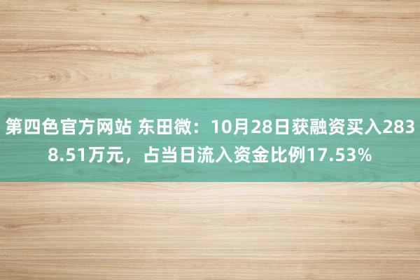 第四色官方网站 东田微：10月28日获融资买入2838.51万元，占当日流入资金比例17.53%