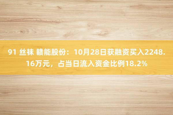 91 丝袜 赣能股份：10月28日获融资买入2248.16万元，占当日流入资金比例18.2%