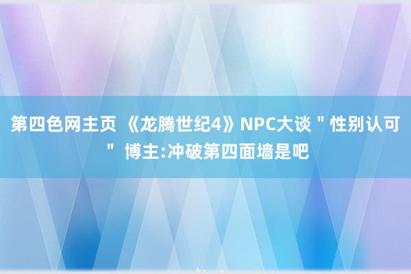 第四色网主页 《龙腾世纪4》NPC大谈＂性别认可＂ 博主:冲破第四面墙是吧
