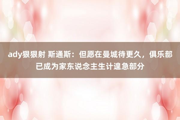 ady狠狠射 斯通斯：但愿在曼城待更久，俱乐部已成为家东说念主生计遑急部分