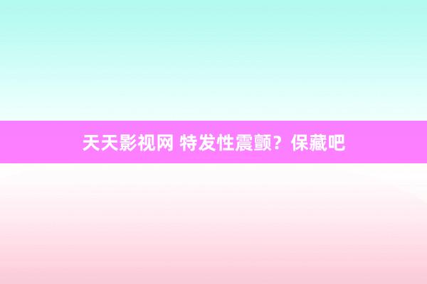 天天影视网 特发性震颤？保藏吧