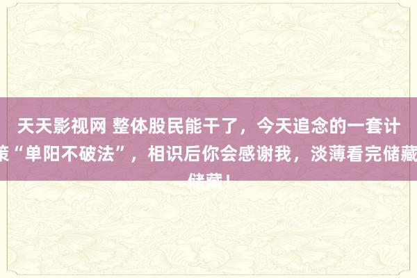 天天影视网 整体股民能干了,今天追念的一套计策“单阳不破法”,相识后你会感谢我,淡薄看完储藏!