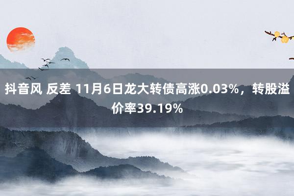 抖音风 反差 11月6日龙大转债高涨0.03%,转股溢价率39.19%