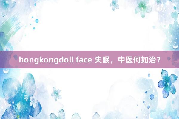 hongkongdoll face 失眠，中医何如治？
