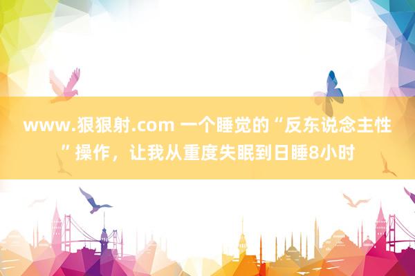 www.狠狠射.com 一个睡觉的“反东说念主性”操作，让我从重度失眠到日睡8小时