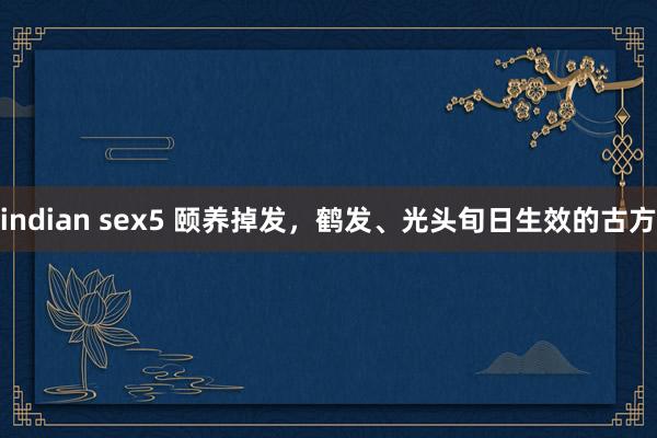 indian sex5 颐养掉发，鹤发、光头旬日生效的古方
