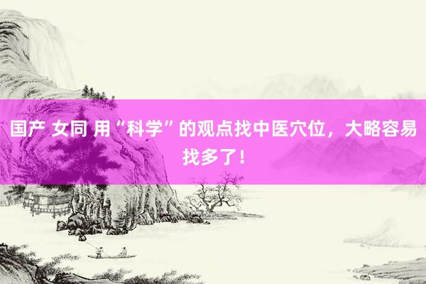 国产 女同 用“科学”的观点找中医穴位，大略容易找多了！