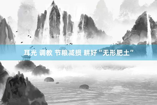 耳光 调教 节粮减损 耕好“无形肥土”