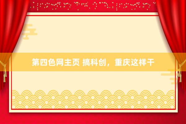 第四色网主页 搞科创，重庆这样干