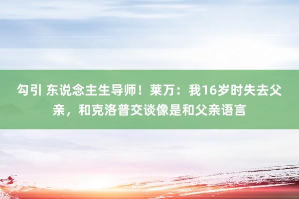勾引 东说念主生导师！莱万：我16岁时失去父亲，和克洛普交谈像是和父亲语言