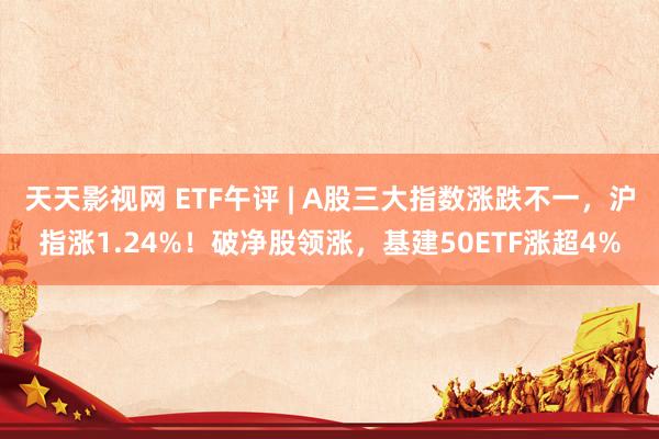 天天影视网 ETF午评 | A股三大指数涨跌不一，沪指涨1.24%！破净股领涨，基建50ETF涨超4%