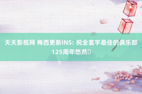 天天影视网 梅西更新INS: 祝全寰宇最佳的俱乐部125周年悠然️
