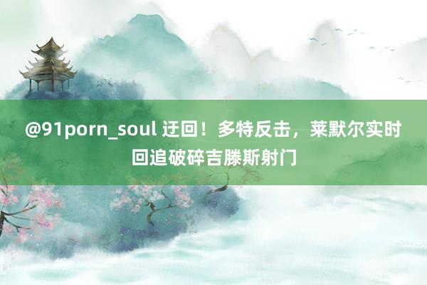 @91porn_soul 迂回！多特反击，莱默尔实时回追破碎吉滕斯射门