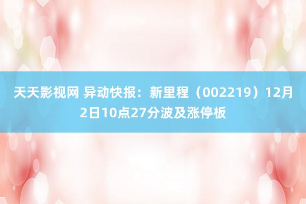 天天影视网 异动快报：新里程（002219）12月2日10点27分波及涨停板
