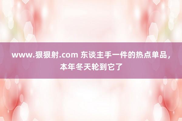 www.狠狠射.com 东谈主手一件的热点单品,本年冬天轮到它了