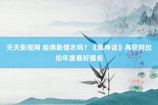 天天影视网 能得新僧衣吗？《黑神话》再获阿拉伯年度最好提名