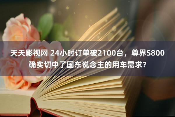 天天影视网 24小时订单破2100台，尊界S800确实切中了国东说念主的用车需求？