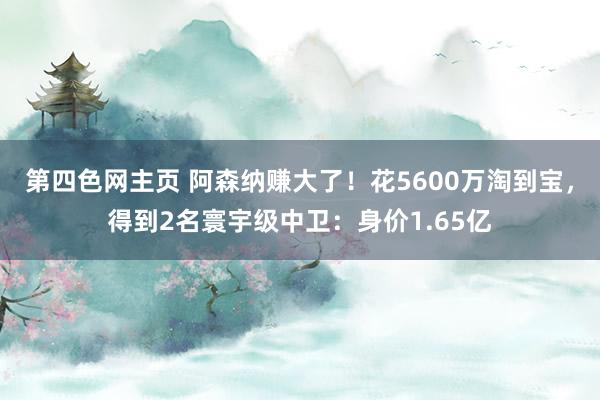 第四色网主页 阿森纳赚大了！花5600万淘到宝，得到2名寰宇级中卫：身价1.65亿