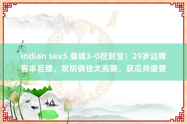 indian sex5 曼城3-0挖到宝！29岁边锋客串后腰，攻防俱佳太亮眼，获瓜帅盛赞