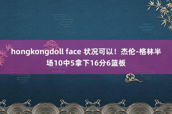 hongkongdoll face 状况可以！杰伦-格林半场10中5拿下16分6篮板
