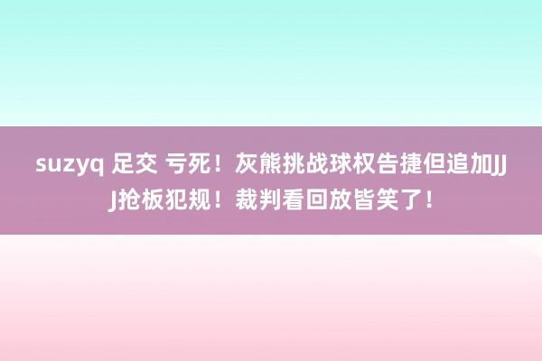 suzyq 足交 亏死！灰熊挑战球权告捷但追加JJJ抢板犯规！裁判看回放皆笑了！