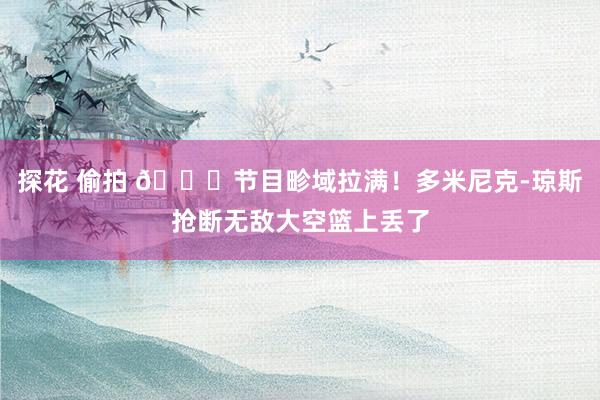 探花 偷拍 😅节目畛域拉满！多米尼克-琼斯抢断无敌大空篮上丢了