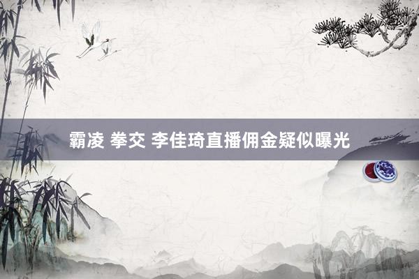 霸凌 拳交 李佳琦直播佣金疑似曝光