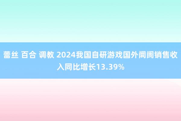 蕾丝 百合 调教 2024我国自研游戏国外阛阓销售收入同比增长13.39%