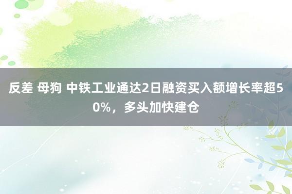 反差 母狗 中铁工业通达2日融资买入额增长率超50%，多头加快建仓