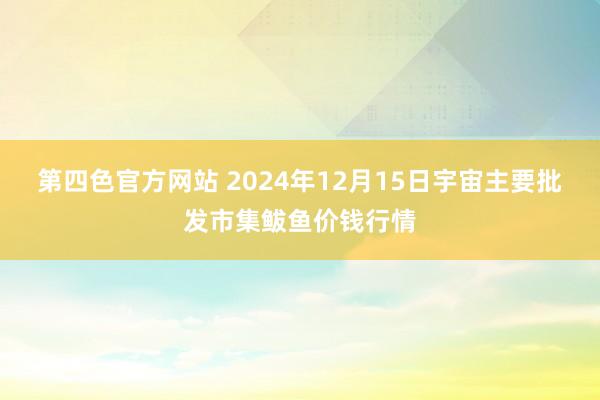 第四色官方网站 2024年12月15日宇宙主要批发市集鲅鱼价钱行情