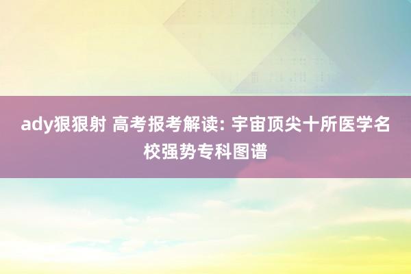 ady狠狠射 高考报考解读: 宇宙顶尖十所医学名校强势专科图谱