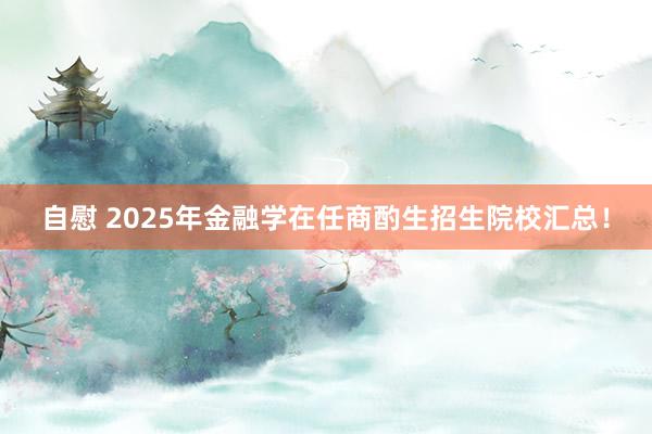 自慰 2025年金融学在任商酌生招生院校汇总!
