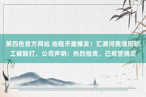 第四色官方网站 地租矛盾爆发！汇源河南濮阳职工被殴打，公司声明：热烈指责，已报警搞定