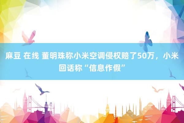 麻豆 在线 董明珠称小米空调侵权赔了50万，小米回话称“信息作假”