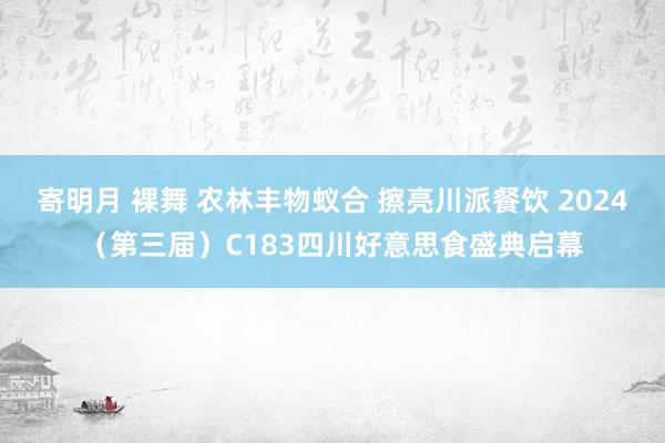 寄明月 裸舞 农林丰物蚁合 擦亮川派餐饮 2024（第三届）C183四川好意思食盛典启幕