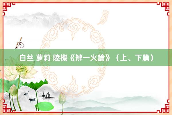白丝 萝莉 陸機《辨一火論》（上、下篇）