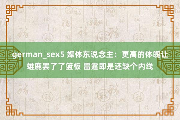 german_sex5 媒体东说念主：更高的体魄让雄鹿罢了了篮板 雷霆即是还缺个内线