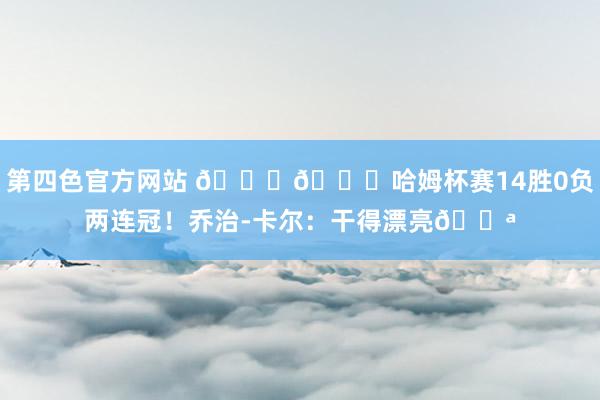 第四色官方网站 🐐🏆哈姆杯赛14胜0负两连冠！乔治-卡尔：干得漂亮💪