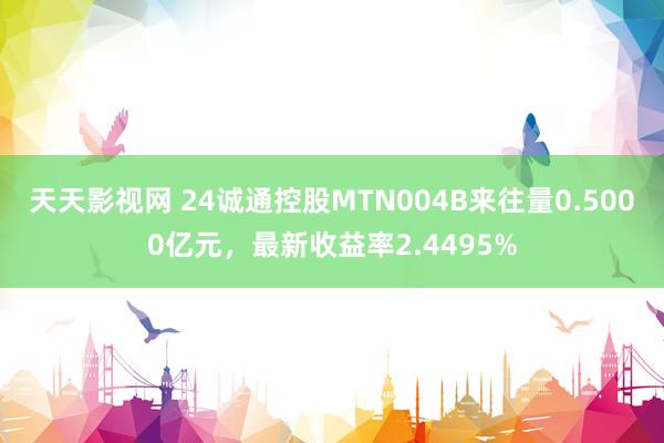 天天影视网 24诚通控股MTN004B来往量0.5000亿元，最新收益率2.4495%