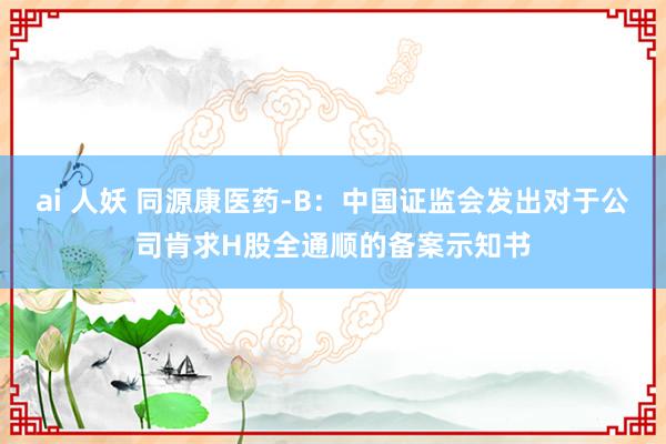 ai 人妖 同源康医药-B：中国证监会发出对于公司肯求H股全通顺的备案示知书